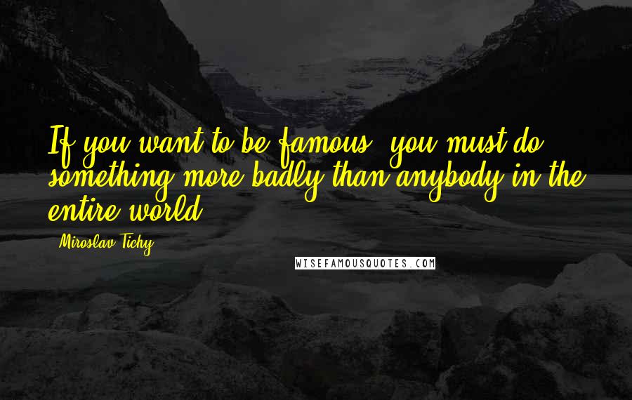 Miroslav Tichy Quotes: If you want to be famous, you must do something more badly than anybody in the entire world.