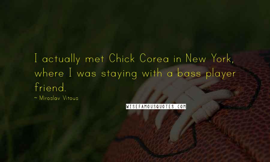 Miroslav Vitous Quotes: I actually met Chick Corea in New York, where I was staying with a bass player friend.