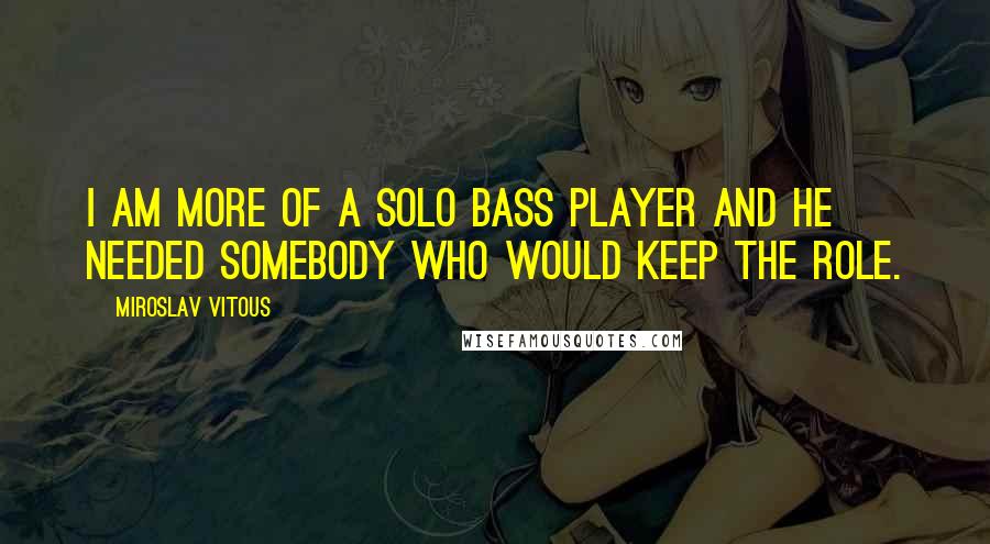 Miroslav Vitous Quotes: I am more of a solo bass player and he needed somebody who would keep the role.