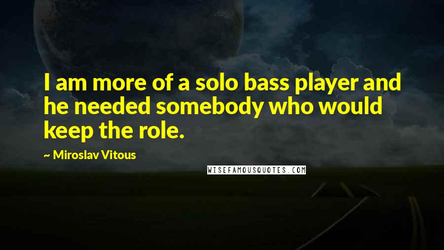 Miroslav Vitous Quotes: I am more of a solo bass player and he needed somebody who would keep the role.