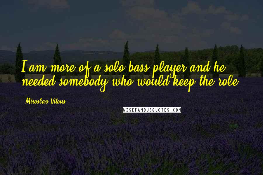 Miroslav Vitous Quotes: I am more of a solo bass player and he needed somebody who would keep the role.
