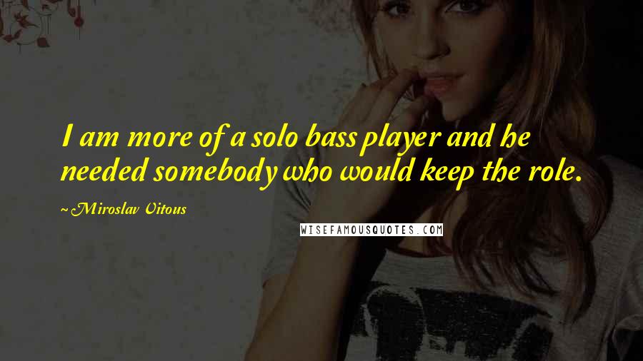 Miroslav Vitous Quotes: I am more of a solo bass player and he needed somebody who would keep the role.