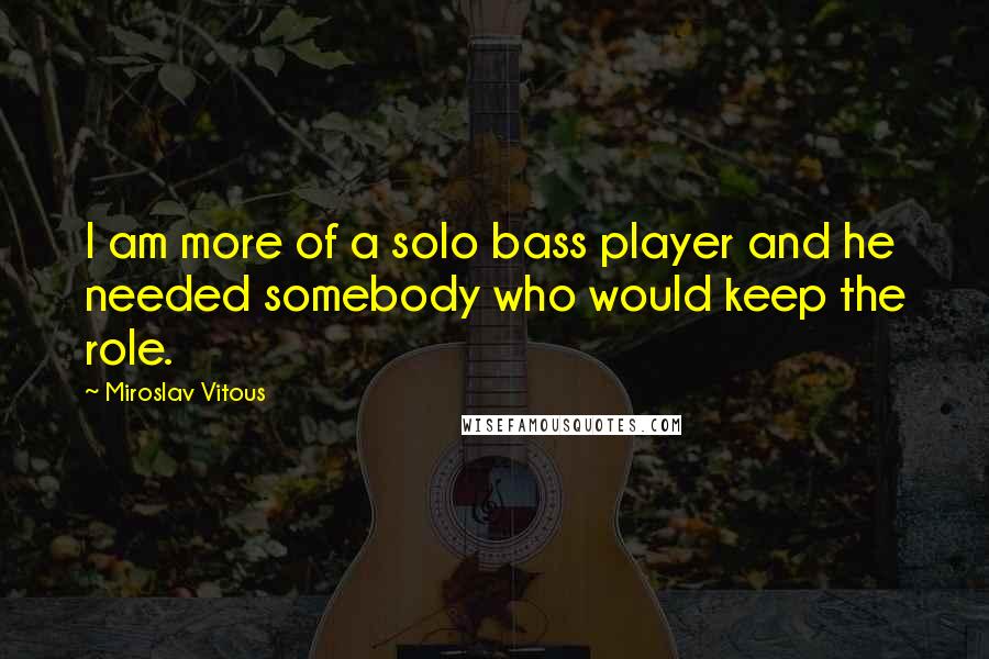 Miroslav Vitous Quotes: I am more of a solo bass player and he needed somebody who would keep the role.