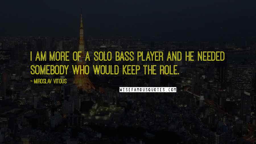 Miroslav Vitous Quotes: I am more of a solo bass player and he needed somebody who would keep the role.