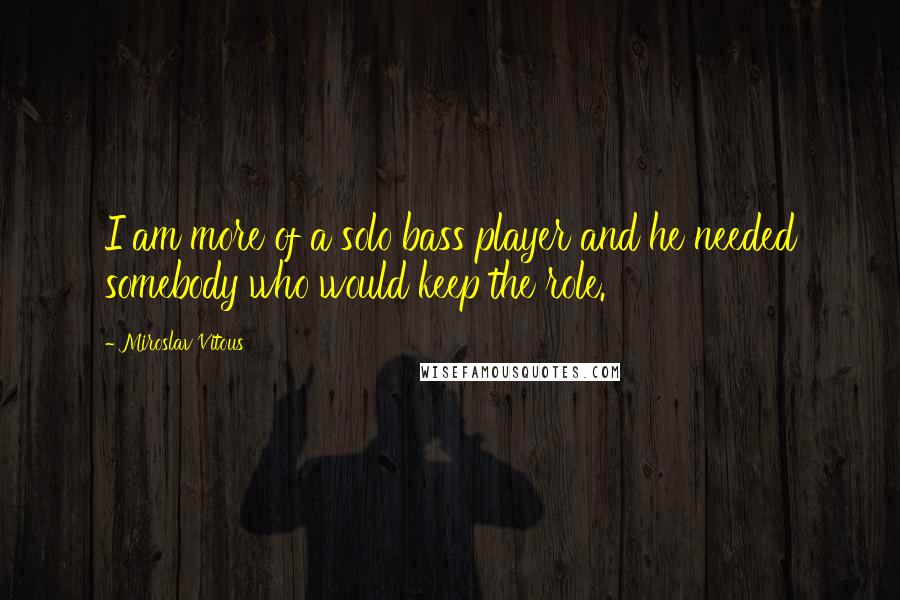 Miroslav Vitous Quotes: I am more of a solo bass player and he needed somebody who would keep the role.