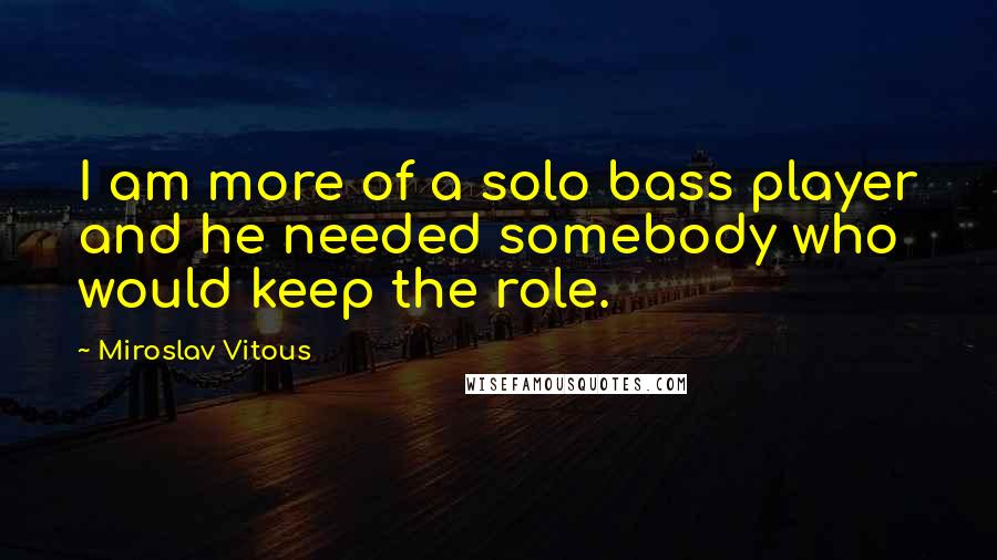 Miroslav Vitous Quotes: I am more of a solo bass player and he needed somebody who would keep the role.