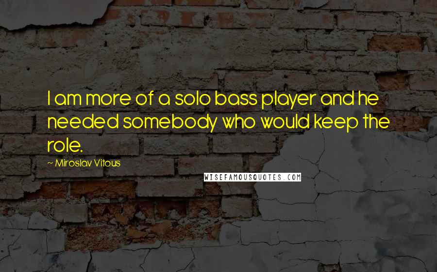 Miroslav Vitous Quotes: I am more of a solo bass player and he needed somebody who would keep the role.