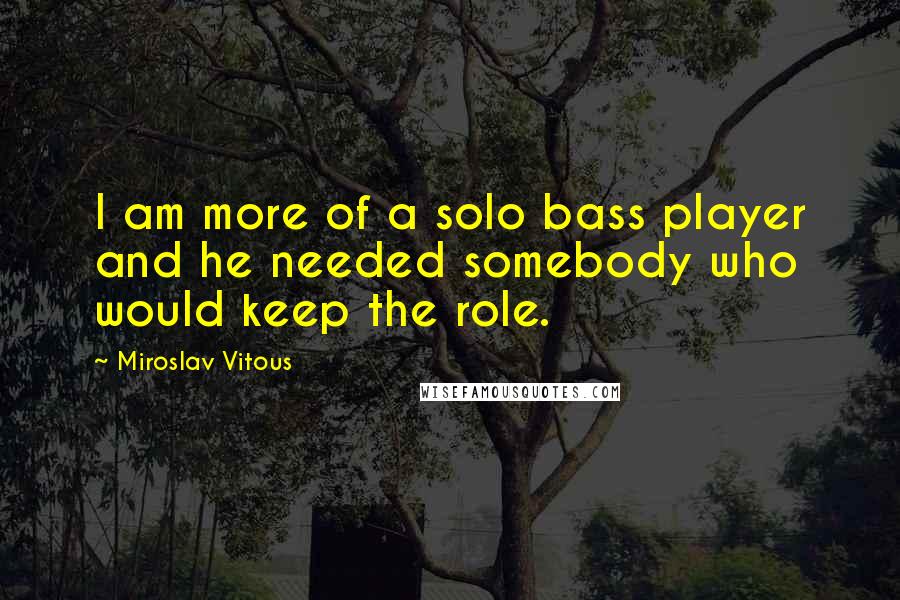 Miroslav Vitous Quotes: I am more of a solo bass player and he needed somebody who would keep the role.