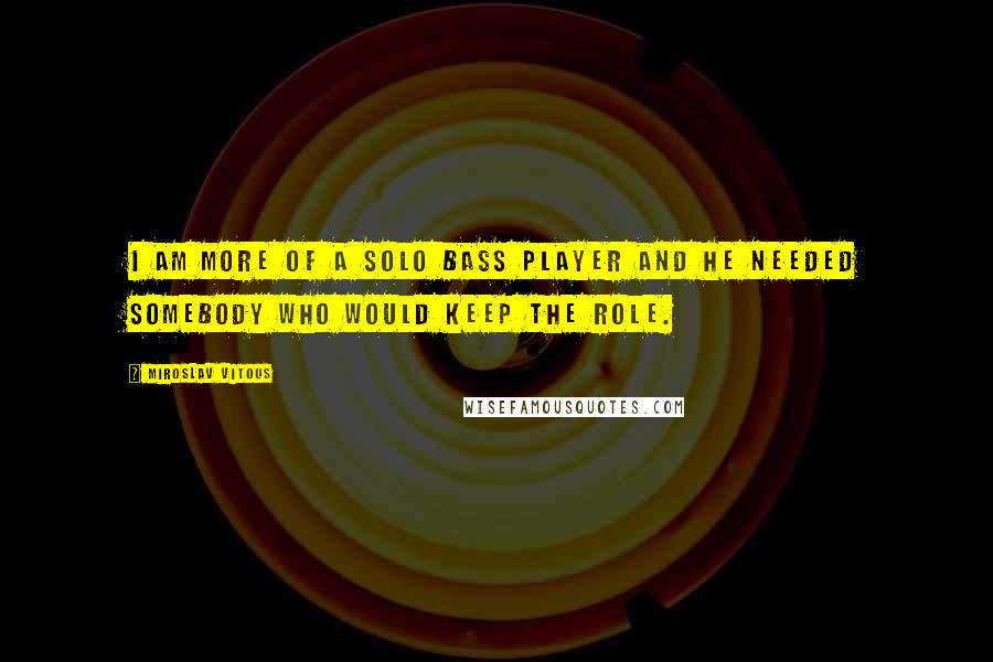 Miroslav Vitous Quotes: I am more of a solo bass player and he needed somebody who would keep the role.