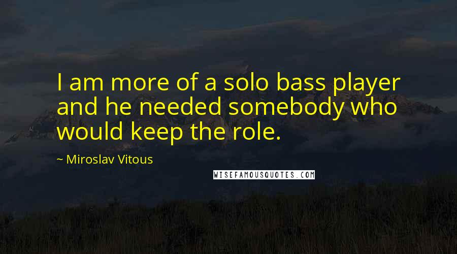 Miroslav Vitous Quotes: I am more of a solo bass player and he needed somebody who would keep the role.