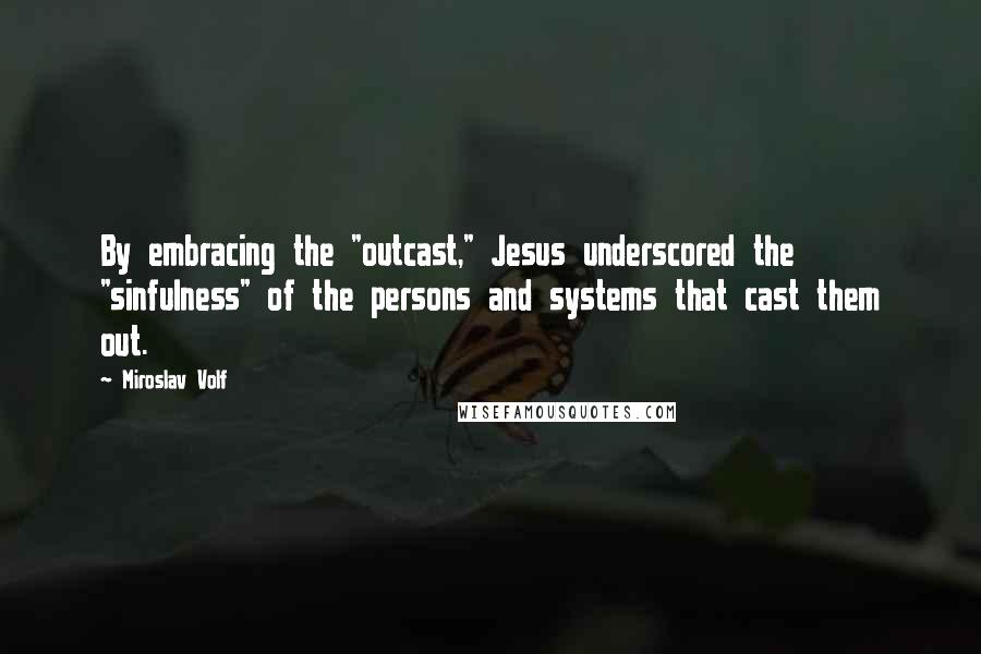 Miroslav Volf Quotes: By embracing the "outcast," Jesus underscored the "sinfulness" of the persons and systems that cast them out.