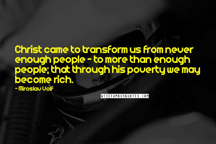 Miroslav Volf Quotes: Christ came to transform us from never enough people - to more than enough people; that through his poverty we may become rich.