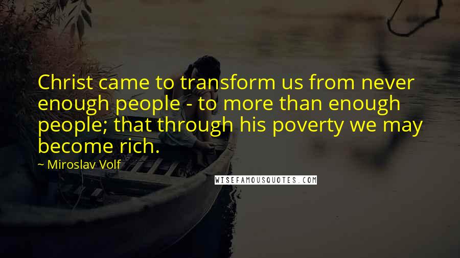 Miroslav Volf Quotes: Christ came to transform us from never enough people - to more than enough people; that through his poverty we may become rich.