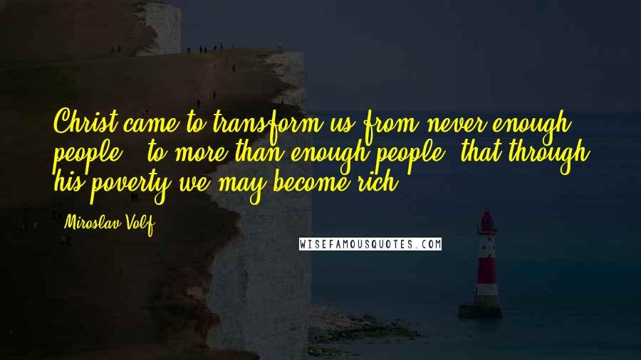 Miroslav Volf Quotes: Christ came to transform us from never enough people - to more than enough people; that through his poverty we may become rich.