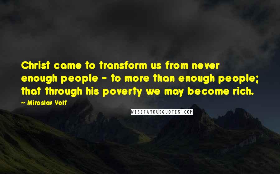 Miroslav Volf Quotes: Christ came to transform us from never enough people - to more than enough people; that through his poverty we may become rich.