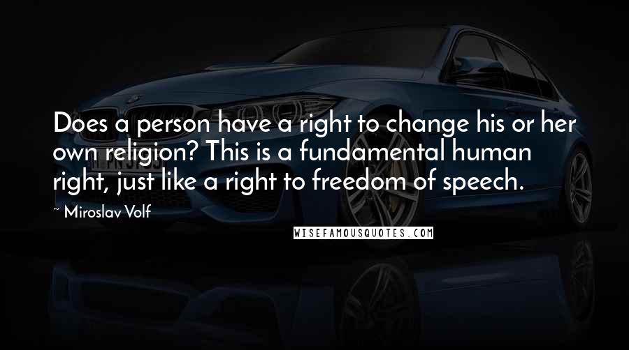 Miroslav Volf Quotes: Does a person have a right to change his or her own religion? This is a fundamental human right, just like a right to freedom of speech.