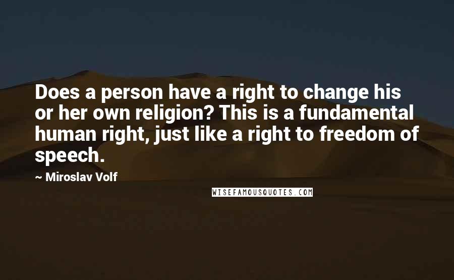 Miroslav Volf Quotes: Does a person have a right to change his or her own religion? This is a fundamental human right, just like a right to freedom of speech.