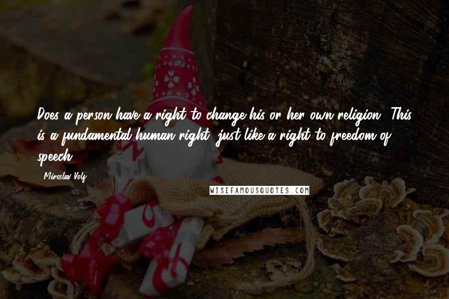 Miroslav Volf Quotes: Does a person have a right to change his or her own religion? This is a fundamental human right, just like a right to freedom of speech.