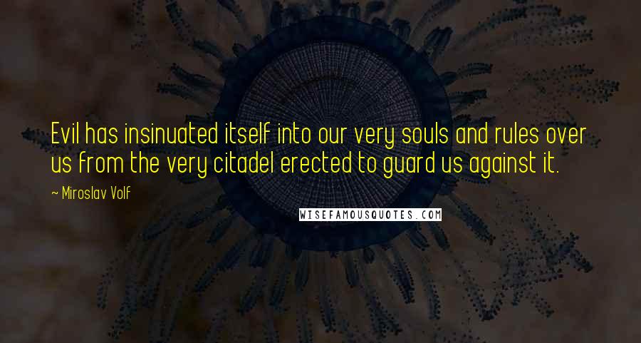 Miroslav Volf Quotes: Evil has insinuated itself into our very souls and rules over us from the very citadel erected to guard us against it.