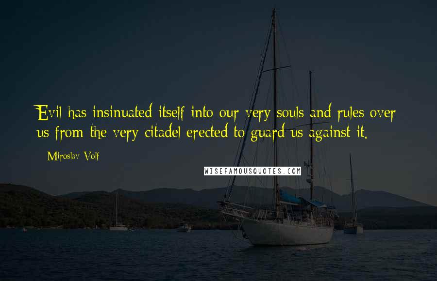 Miroslav Volf Quotes: Evil has insinuated itself into our very souls and rules over us from the very citadel erected to guard us against it.