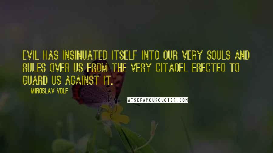 Miroslav Volf Quotes: Evil has insinuated itself into our very souls and rules over us from the very citadel erected to guard us against it.
