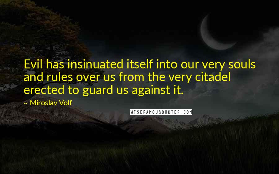 Miroslav Volf Quotes: Evil has insinuated itself into our very souls and rules over us from the very citadel erected to guard us against it.