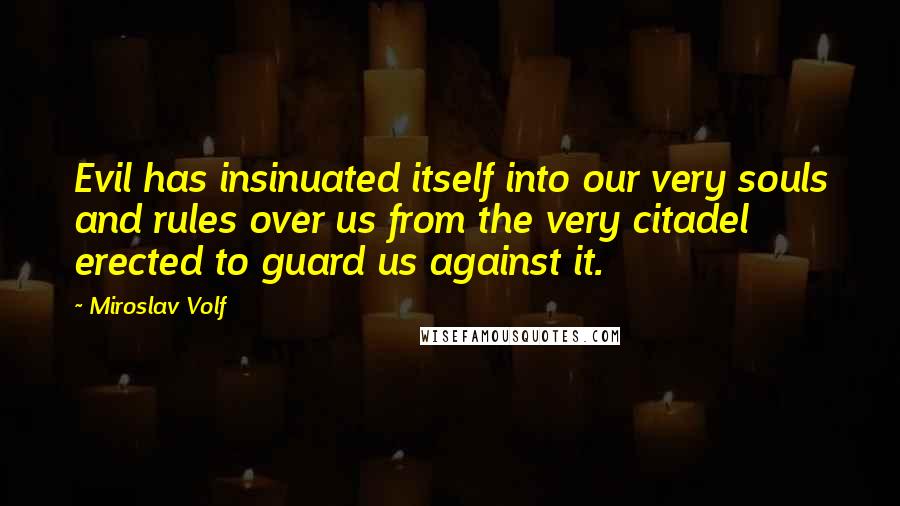 Miroslav Volf Quotes: Evil has insinuated itself into our very souls and rules over us from the very citadel erected to guard us against it.