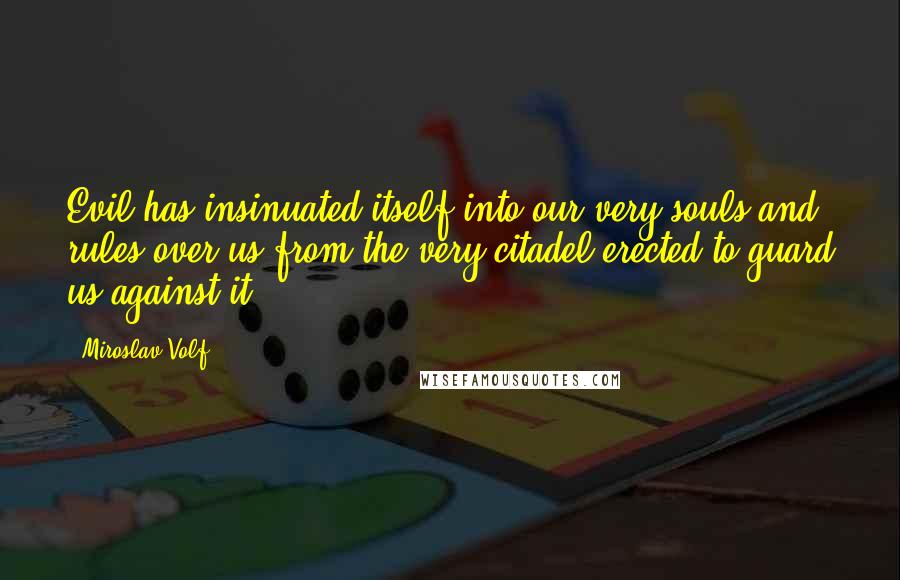 Miroslav Volf Quotes: Evil has insinuated itself into our very souls and rules over us from the very citadel erected to guard us against it.