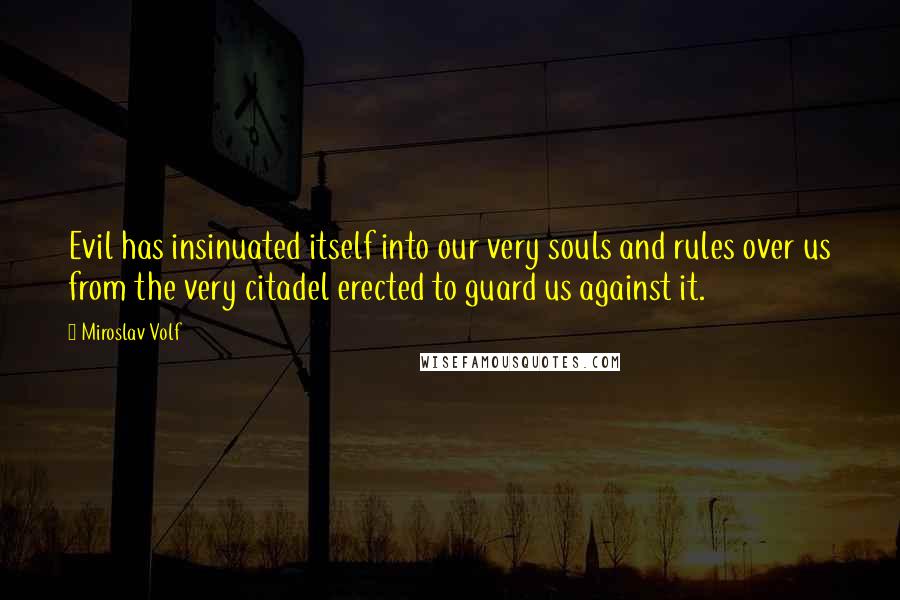Miroslav Volf Quotes: Evil has insinuated itself into our very souls and rules over us from the very citadel erected to guard us against it.