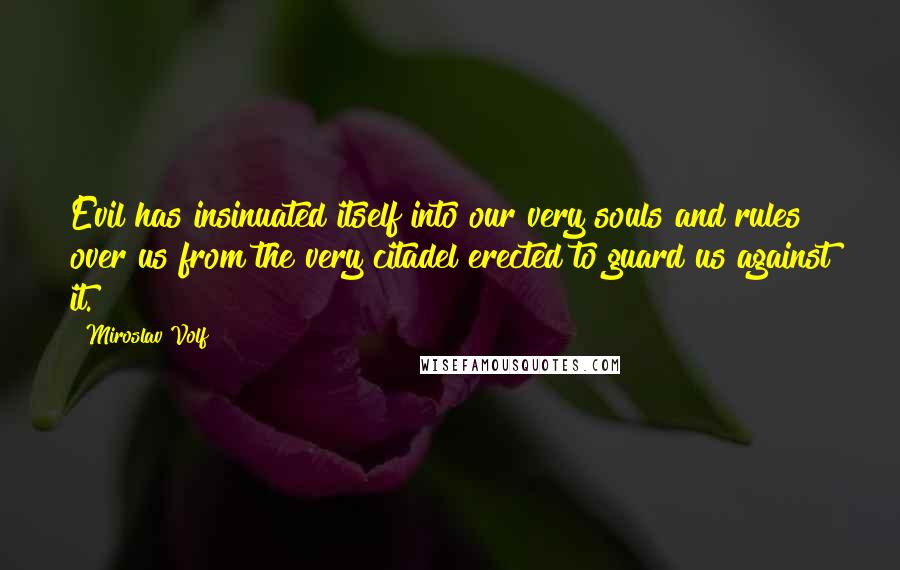 Miroslav Volf Quotes: Evil has insinuated itself into our very souls and rules over us from the very citadel erected to guard us against it.