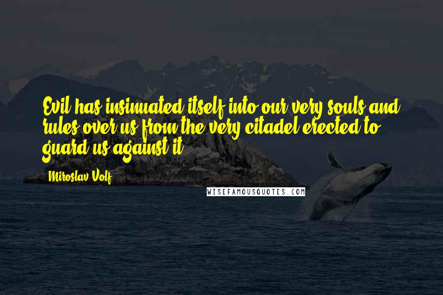 Miroslav Volf Quotes: Evil has insinuated itself into our very souls and rules over us from the very citadel erected to guard us against it.