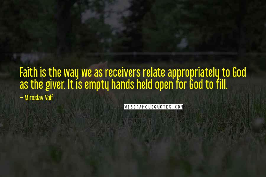 Miroslav Volf Quotes: Faith is the way we as receivers relate appropriately to God as the giver. It is empty hands held open for God to fill.