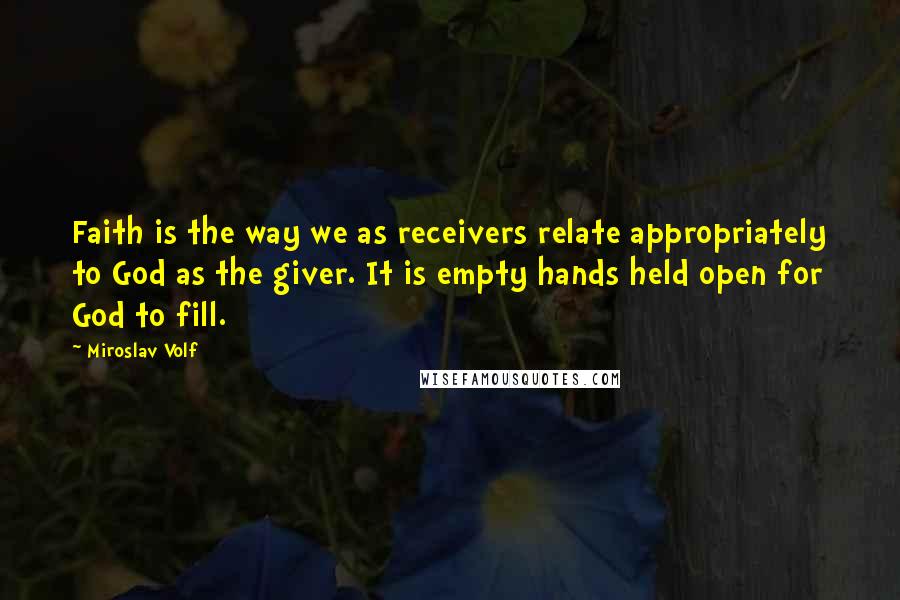 Miroslav Volf Quotes: Faith is the way we as receivers relate appropriately to God as the giver. It is empty hands held open for God to fill.