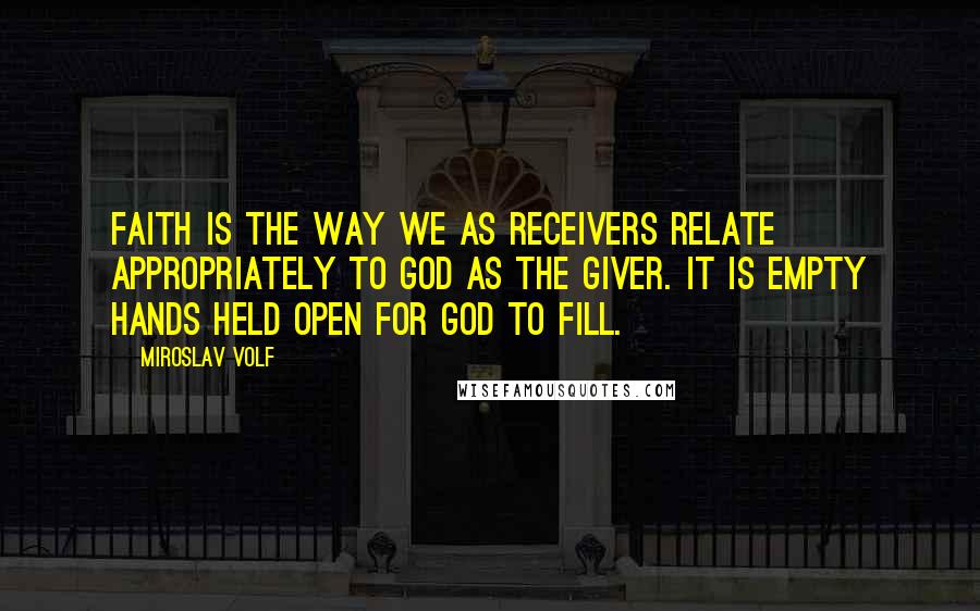 Miroslav Volf Quotes: Faith is the way we as receivers relate appropriately to God as the giver. It is empty hands held open for God to fill.