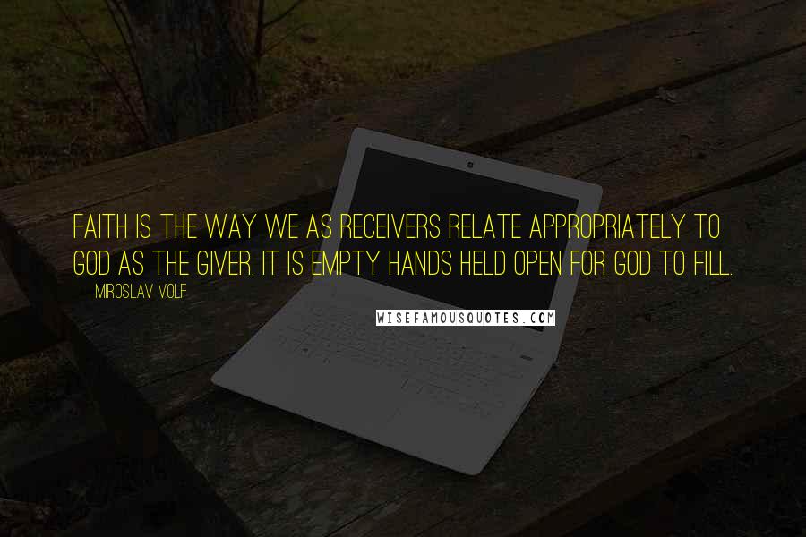 Miroslav Volf Quotes: Faith is the way we as receivers relate appropriately to God as the giver. It is empty hands held open for God to fill.