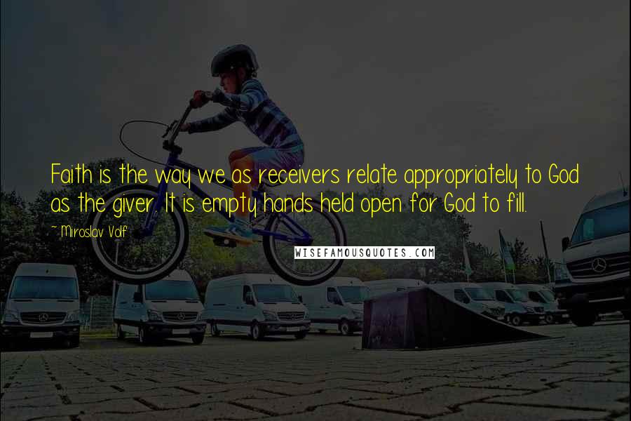 Miroslav Volf Quotes: Faith is the way we as receivers relate appropriately to God as the giver. It is empty hands held open for God to fill.