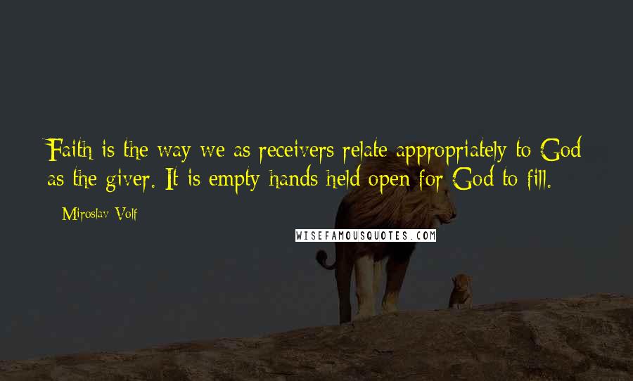 Miroslav Volf Quotes: Faith is the way we as receivers relate appropriately to God as the giver. It is empty hands held open for God to fill.