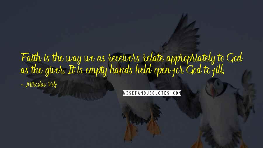 Miroslav Volf Quotes: Faith is the way we as receivers relate appropriately to God as the giver. It is empty hands held open for God to fill.