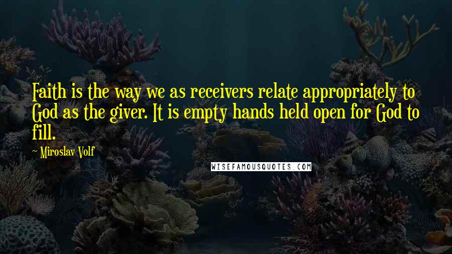 Miroslav Volf Quotes: Faith is the way we as receivers relate appropriately to God as the giver. It is empty hands held open for God to fill.