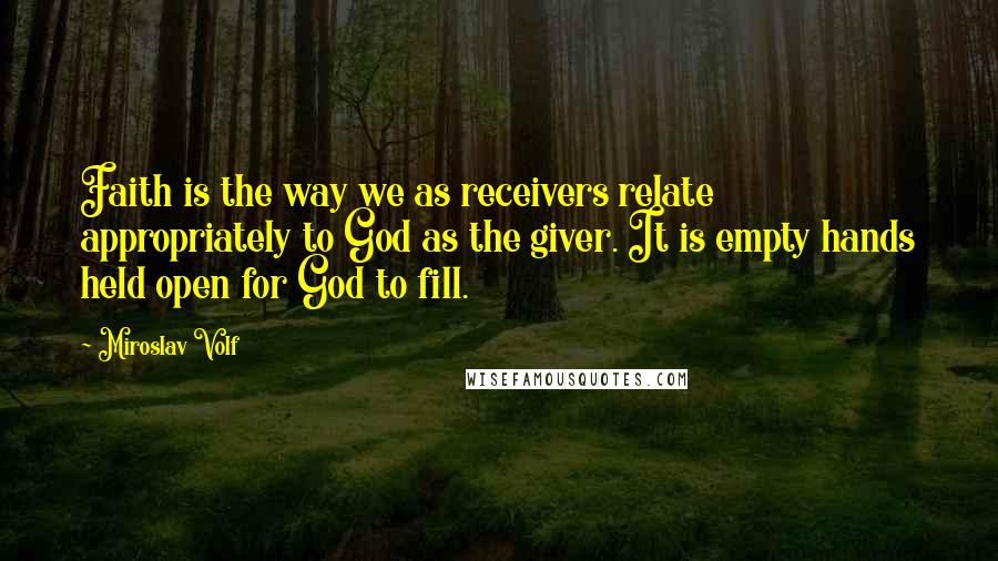 Miroslav Volf Quotes: Faith is the way we as receivers relate appropriately to God as the giver. It is empty hands held open for God to fill.