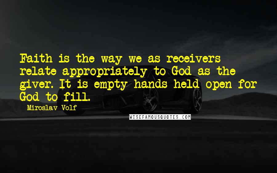 Miroslav Volf Quotes: Faith is the way we as receivers relate appropriately to God as the giver. It is empty hands held open for God to fill.