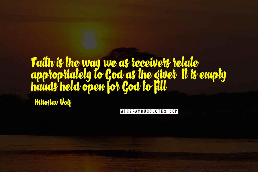 Miroslav Volf Quotes: Faith is the way we as receivers relate appropriately to God as the giver. It is empty hands held open for God to fill.