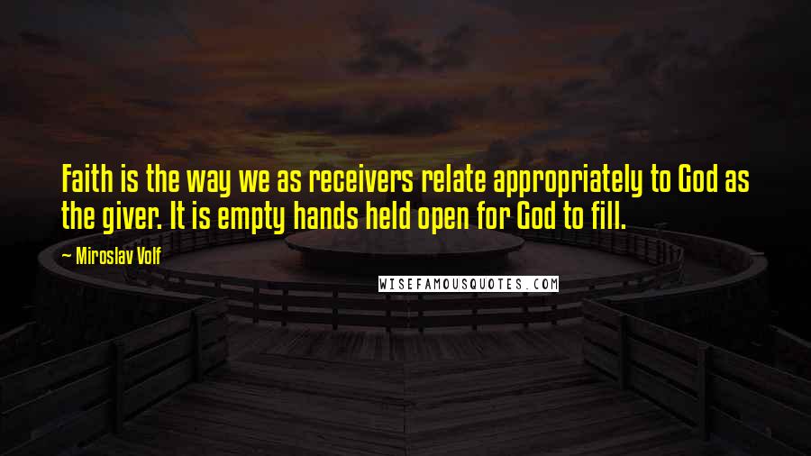 Miroslav Volf Quotes: Faith is the way we as receivers relate appropriately to God as the giver. It is empty hands held open for God to fill.