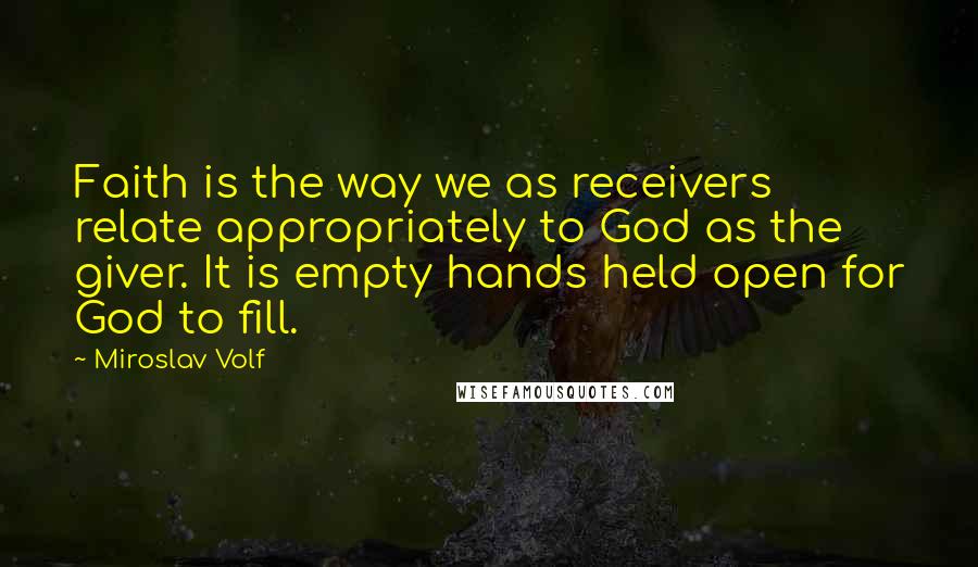 Miroslav Volf Quotes: Faith is the way we as receivers relate appropriately to God as the giver. It is empty hands held open for God to fill.