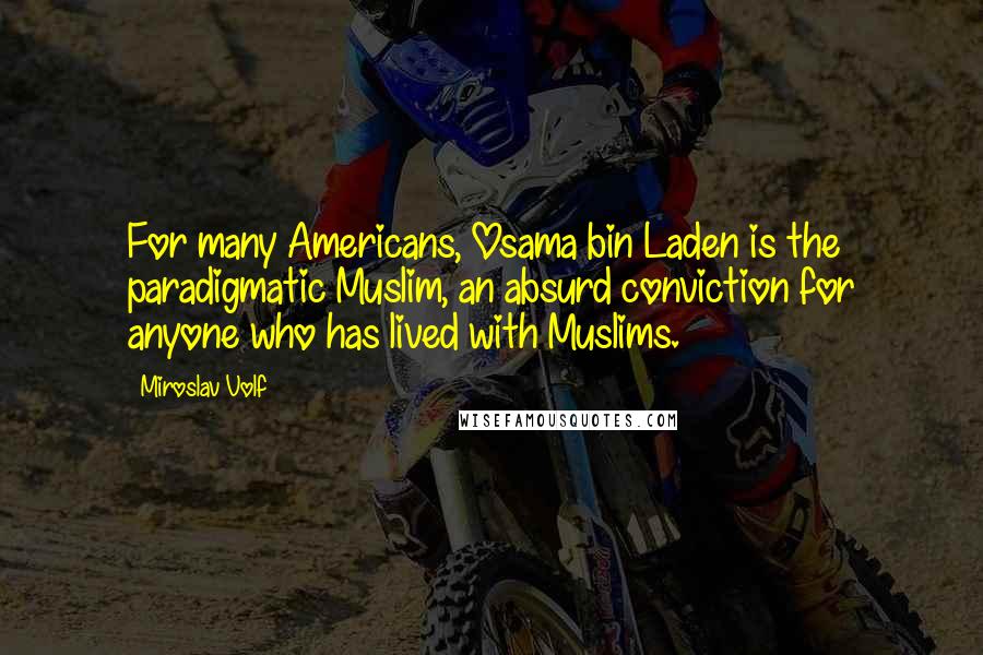 Miroslav Volf Quotes: For many Americans, Osama bin Laden is the paradigmatic Muslim, an absurd conviction for anyone who has lived with Muslims.