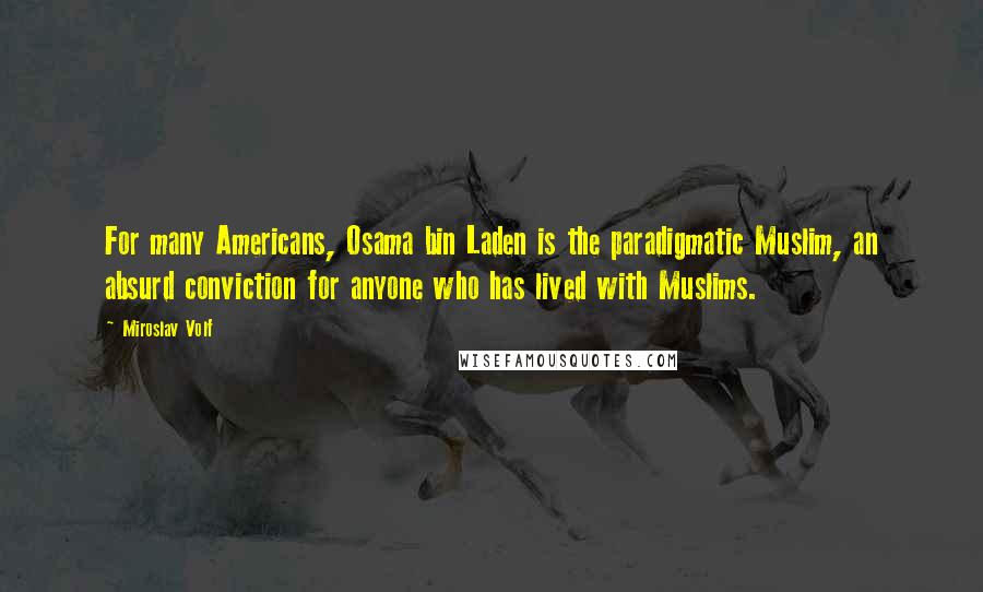 Miroslav Volf Quotes: For many Americans, Osama bin Laden is the paradigmatic Muslim, an absurd conviction for anyone who has lived with Muslims.