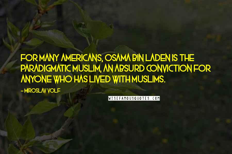 Miroslav Volf Quotes: For many Americans, Osama bin Laden is the paradigmatic Muslim, an absurd conviction for anyone who has lived with Muslims.