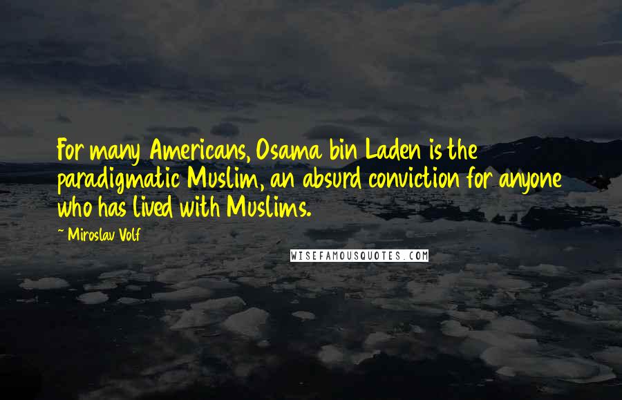 Miroslav Volf Quotes: For many Americans, Osama bin Laden is the paradigmatic Muslim, an absurd conviction for anyone who has lived with Muslims.