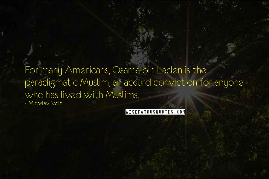 Miroslav Volf Quotes: For many Americans, Osama bin Laden is the paradigmatic Muslim, an absurd conviction for anyone who has lived with Muslims.