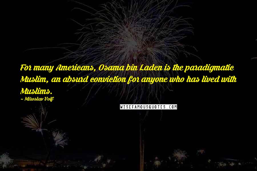Miroslav Volf Quotes: For many Americans, Osama bin Laden is the paradigmatic Muslim, an absurd conviction for anyone who has lived with Muslims.